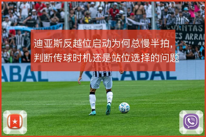迪亚斯反越位启动为何总慢半拍，判断传球时机还是站位选择的问题