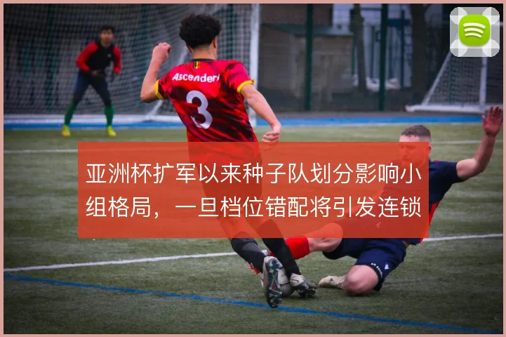 亚洲杯扩军以来种子队划分影响小组格局,一旦档位错配将引发连锁反应
