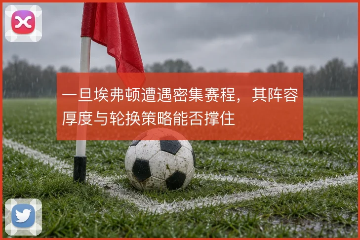 一旦埃弗顿遭遇密集赛程,其阵容厚度与轮换策略能否撑住