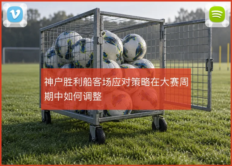 神户胜利船客场应对策略在大赛周期中如何调整
