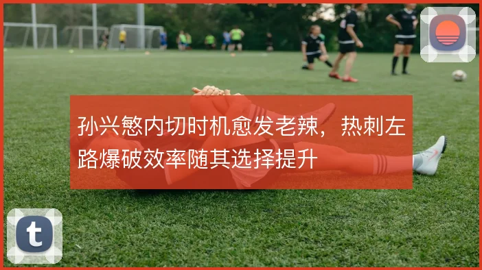 孙兴慜内切时机愈发老辣，热刺左路爆破效率随其选择提升