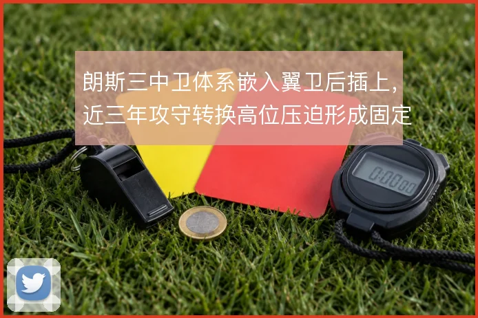 朗斯三中卫体系嵌入翼卫后插上,近三年攻守转换高位压迫形成固定套路
