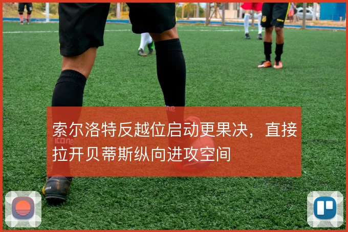 索尔洛特反越位启动更果决,直接拉开贝蒂斯纵向进攻空间