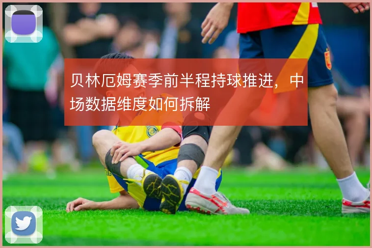 贝林厄姆赛季前半程持球推进,中场数据维度如何拆解