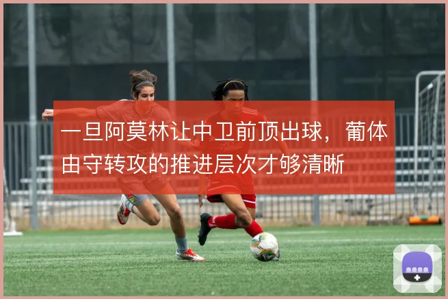一旦阿莫林让中卫前顶出球,葡体由守转攻的推进层次才够清晰
