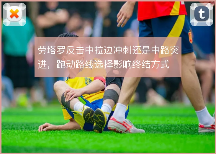 劳塔罗反击中拉边冲刺还是中路突进，跑动路线选择影响终结方式