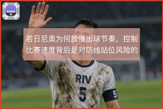 若日尼奥为何放慢出球节奏，控制比赛速度背后是对防线站位风险的权衡