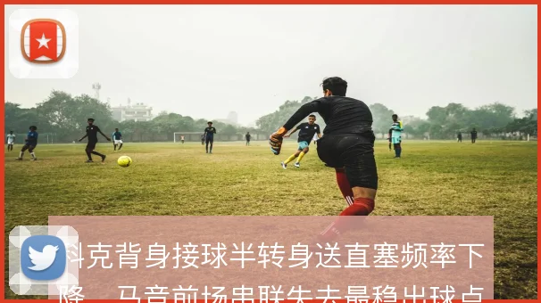 科克背身接球半转身送直塞频率下降，马竞前场串联失去最稳出球点