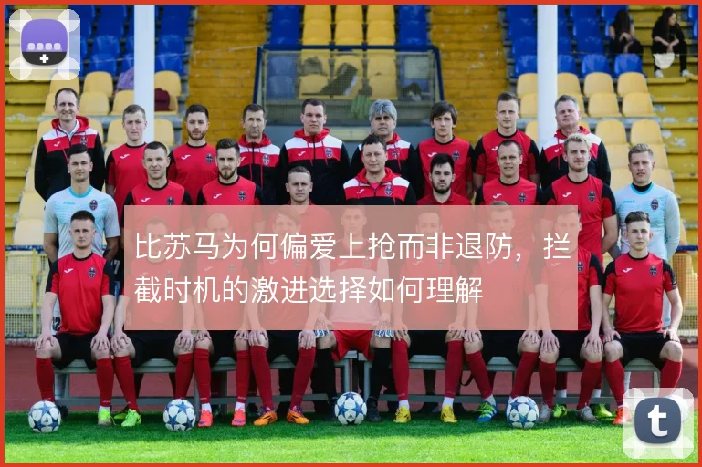 比苏马为何偏爱上抢而非退防,拦截时机的激进选择如何理解