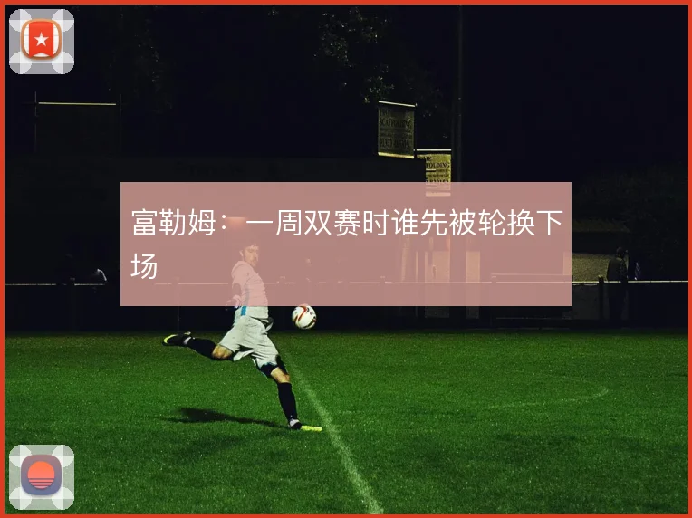 富勒姆：一周双赛时谁先被轮换下场