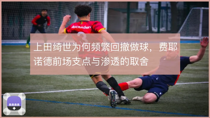 上田绮世为何频繁回撤做球,费耶诺德前场支点与渗透的取舍