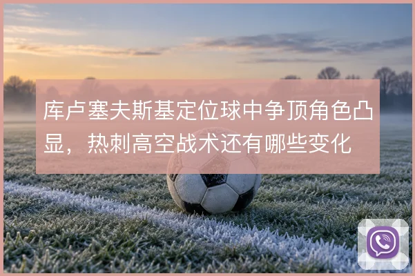 库卢塞夫斯基定位球中争顶角色凸显，热刺高空战术还有哪些变化