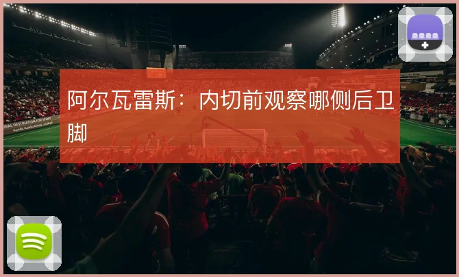 阿尔瓦雷斯：内切前观察哪侧后卫脚