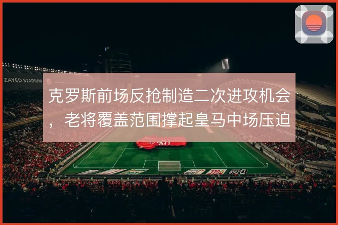 克罗斯前场反抢制造二次进攻机会,老将覆盖范围撑起皇马中场压迫网