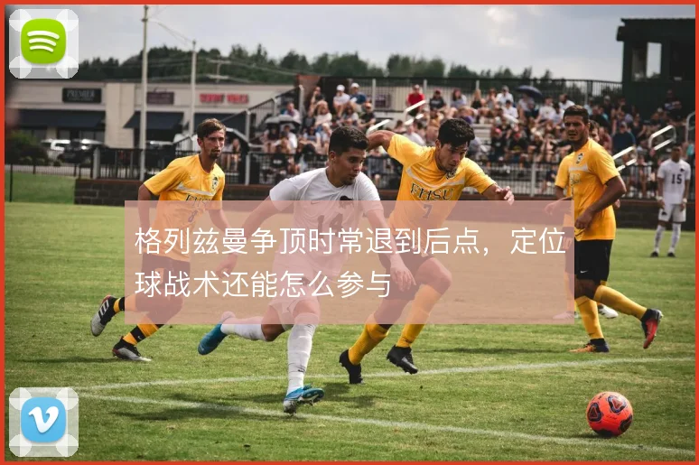 格列兹曼争顶时常退到后点，定位球战术还能怎么参与