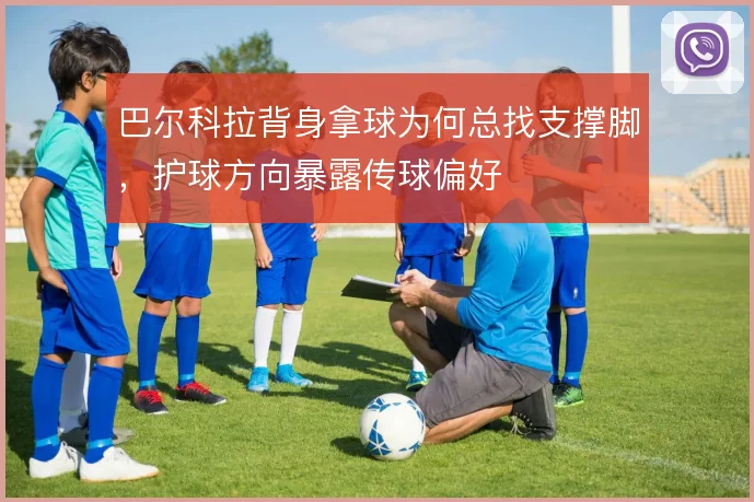 巴尔科拉背身拿球为何总找支撑脚，护球方向暴露传球偏好