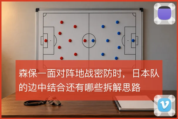 森保一面对阵地战密防时，日本队的边中结合还有哪些拆解思路