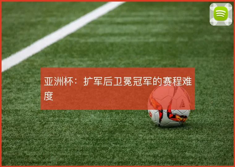 亚洲杯：扩军后卫冕冠军的赛程难度