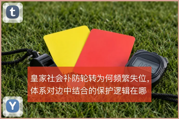 皇家社会补防轮转为何频繁失位，体系对边中结合的保护逻辑在哪