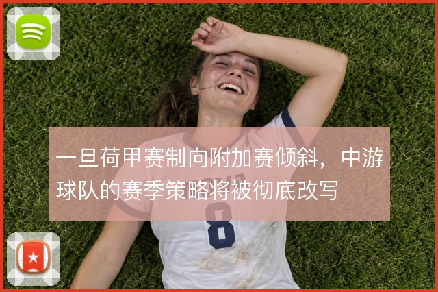 一旦荷甲赛制向附加赛倾斜,中游球队的赛季策略将被彻底改写