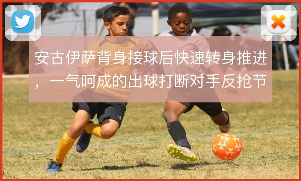 安古伊萨背身接球后快速转身推进，一气呵成的出球打断对手反抢节奏