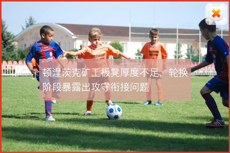 顿涅茨克矿工板凳厚度不足,轮换阶段暴露出攻守衔接问题