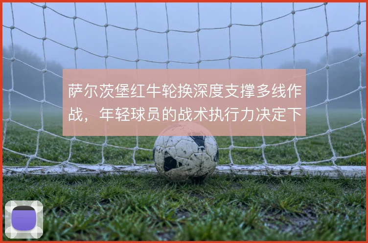 萨尔茨堡红牛轮换深度支撑多线作战，年轻球员的战术执行力决定下限