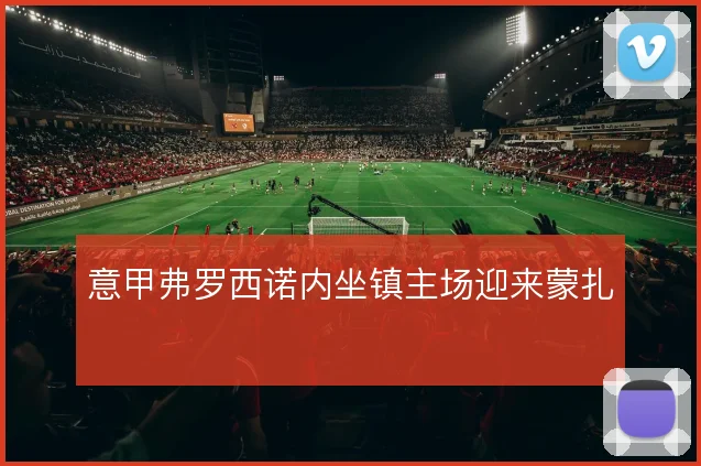 意甲弗罗西诺内坐镇主场迎来蒙扎