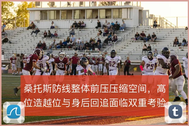 桑托斯防线整体前压压缩空间，高位造越位与身后回追面临双重考验