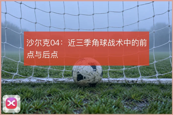 沙尔克04：近三季角球战术中的前点与后点