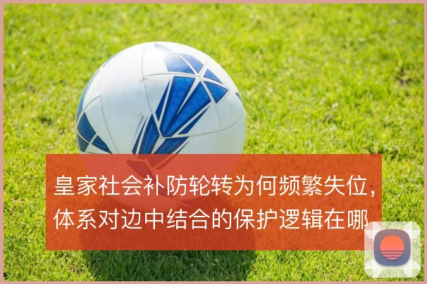 皇家社会补防轮转为何频繁失位,体系对边中结合的保护逻辑在哪