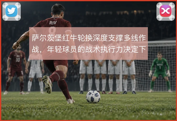 萨尔茨堡红牛轮换深度支撑多线作战，年轻球员的战术执行力决定下限