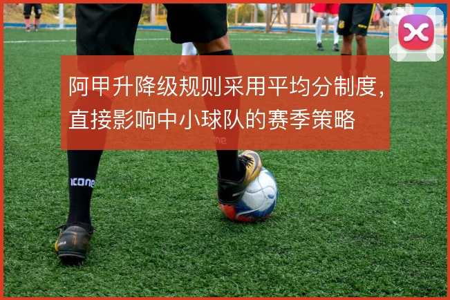 阿甲升降级规则采用平均分制度，直接影响中小球队的赛季策略