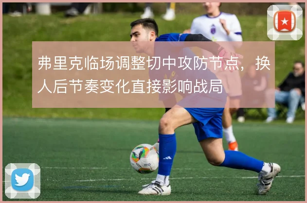 弗里克临场调整切中攻防节点,换人后节奏变化直接影响战局