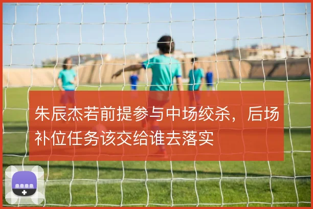 朱辰杰若前提参与中场绞杀，后场补位任务该交给谁去落实