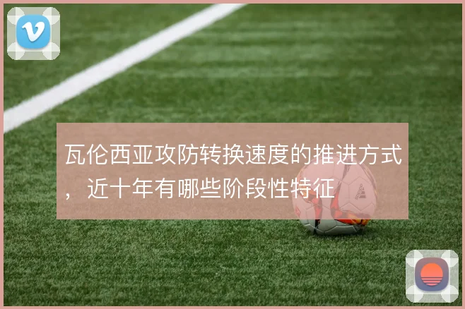 瓦伦西亚攻防转换速度的推进方式,近十年有哪些阶段性特征