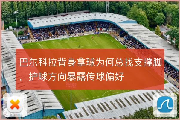 巴尔科拉背身拿球为何总找支撑脚,护球方向暴露传球偏好