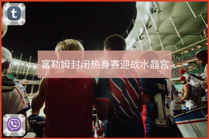 富勒姆封闭热身赛迎战水晶宫