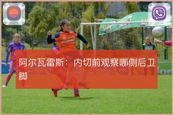 阿尔瓦雷斯：内切前观察哪侧后卫脚