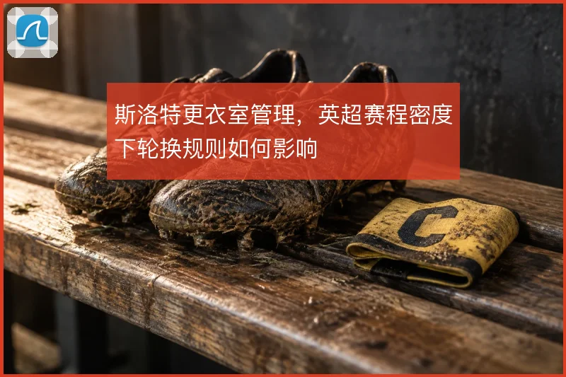 斯洛特更衣室管理，英超赛程密度下轮换规则如何影响