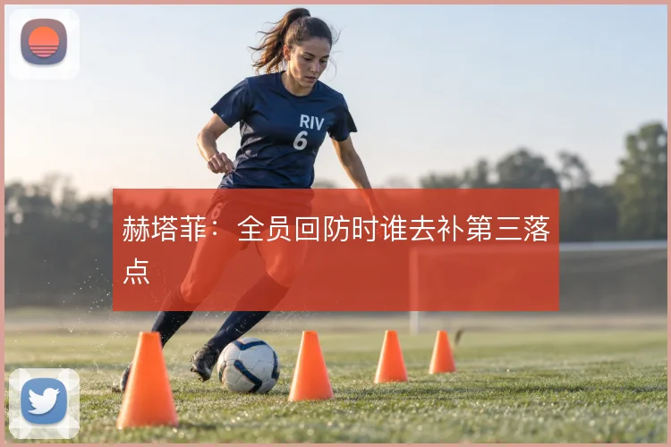 赫塔菲：全员回防时谁去补第三落点
