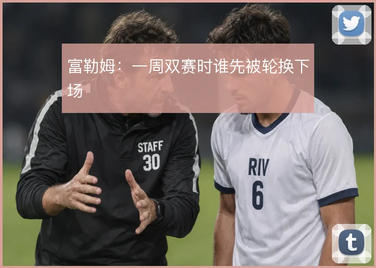 富勒姆:一周双赛时谁先被轮换下场