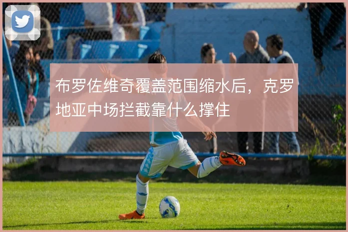 布罗佐维奇覆盖范围缩水后，克罗地亚中场拦截靠什么撑住