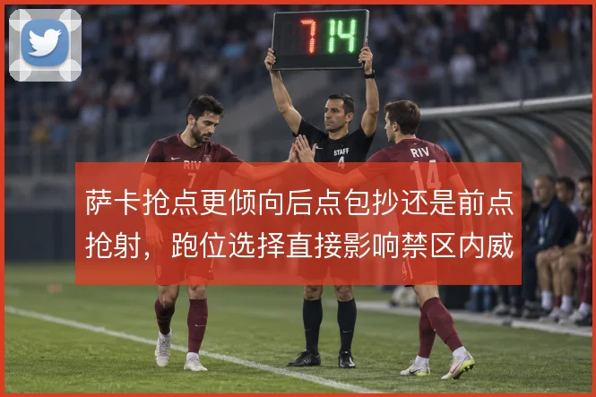 萨卡抢点更倾向后点包抄还是前点抢射，跑位选择直接影响禁区内威胁