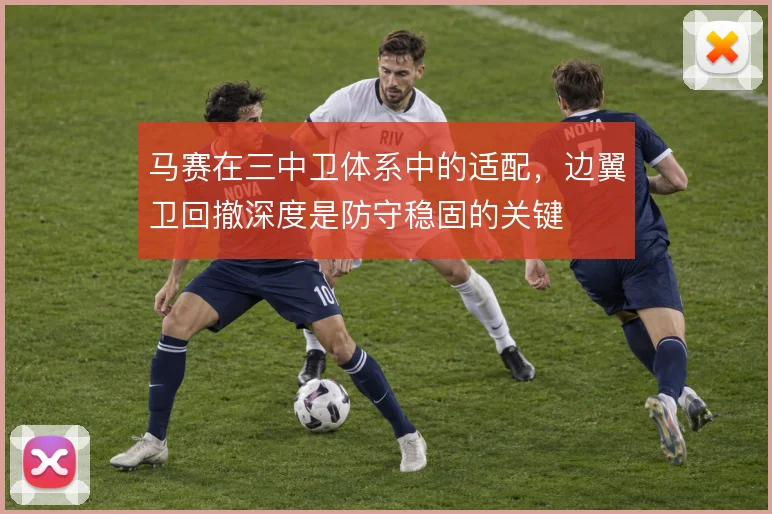 马赛在三中卫体系中的适配,边翼卫回撤深度是防守稳固的关键
