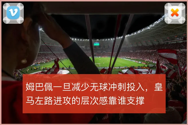 姆巴佩一旦减少无球冲刺投入,皇马左路进攻的层次感靠谁支撑