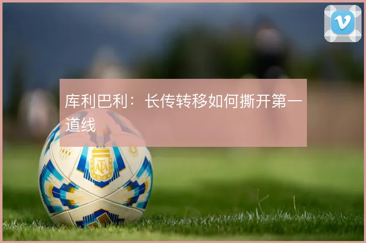 库利巴利：长传转移如何撕开第一道线