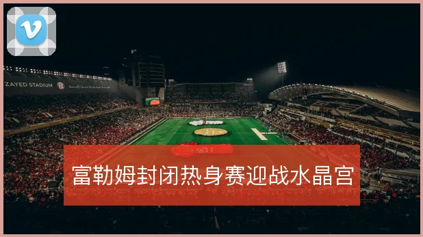 富勒姆封闭热身赛迎战水晶宫