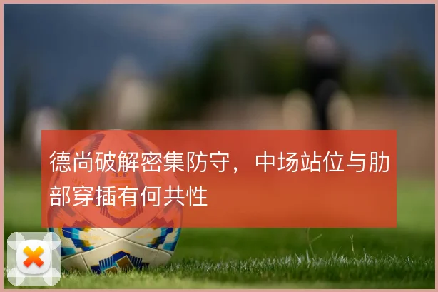 德尚破解密集防守，中场站位与肋部穿插有何共性