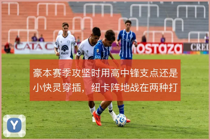 豪本赛季攻坚时用高中锋支点还是小快灵穿插,纽卡阵地战在两种打法间摇摆